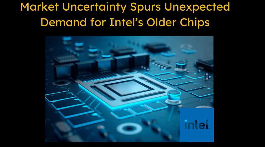Market Uncertainty Spurs Unexpected Demand for Intel’s Older Chips